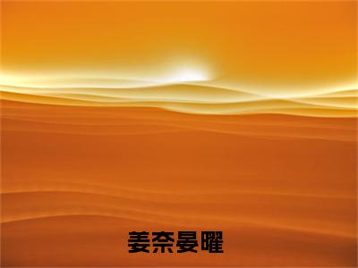 姜奈晏曜（姜奈晏曜）小说全文免费阅读无弹窗_（姜奈晏曜）姜奈晏曜小说全文免费阅读最新章节列表笔趣阁（姜奈晏曜）