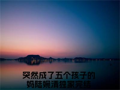 突然成了五个孩子的妈陆婉清热门小说在哪免费看-小说（突然成了五个孩子的妈陆婉清）完整版全文在线赏析
