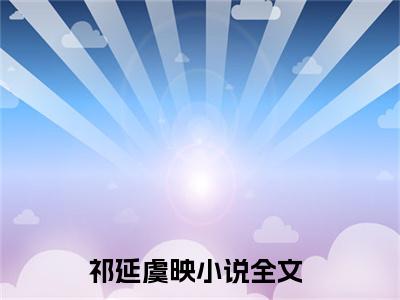 祁延虞映（祁延虞映）全文在线阅读无弹窗大结局_(祁延虞映免费阅读全文大结局)最新章节列表_笔趣阁