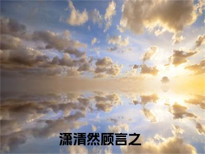 她的言之会一直维护她全集小说（潇清然顾言之）全文免费阅读无弹窗大结局_潇清然顾言之最新章节列表_笔趣阁（她的言之会一直维护她）