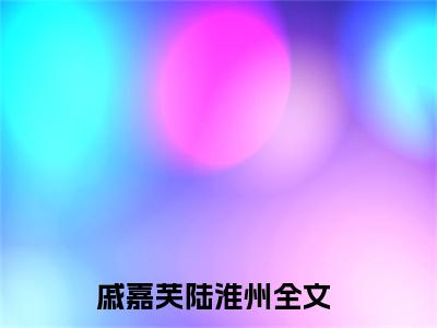 戚嘉芙陆淮州(戚嘉芙陆淮州小说）全文免费阅读无弹窗大结局_ 戚嘉芙陆淮州小说戚嘉芙陆淮州最新章节列表_笔趣阁（戚嘉芙陆淮州）