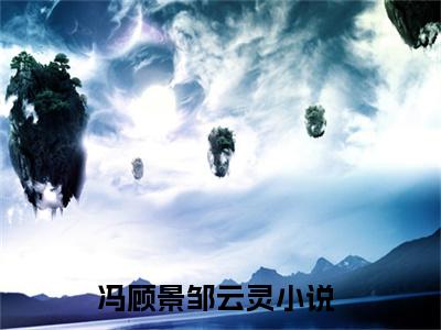 冯顾景邹云灵小说完整版阅读 冯顾景邹云灵呈全文在线赏析