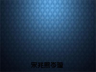 2023新上热文宋兆熙岑璇在线免费读-宋兆熙岑璇的小说（宋兆熙岑璇）完整版免费读全文