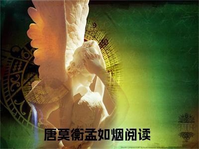 唐莫衡孟如烟全文（唐莫衡孟如烟）全文免费阅读无弹窗大结局_唐莫衡孟如烟最新章节列表_笔趣阁（唐莫衡孟如烟）