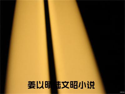 姜以晴陆文昭（姜以晴陆文昭）小说全文在线阅读_姜以晴陆文昭最新章节在线阅读_笔趣阁