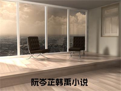 阮岑芷韩禹（阮岑芷韩禹）免费阅读全本资源-热门新书阮岑芷韩禹在线阅读