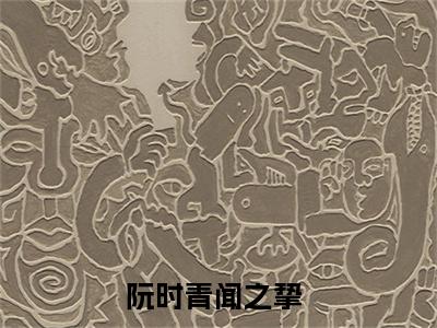 阮时青闻之挚抖音新书热门热荐- 阮时青闻之挚小说在线观看