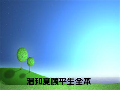 温知夏顾平生抖音新书热荐温知夏顾平生-温知夏顾平生最新小说全文阅读