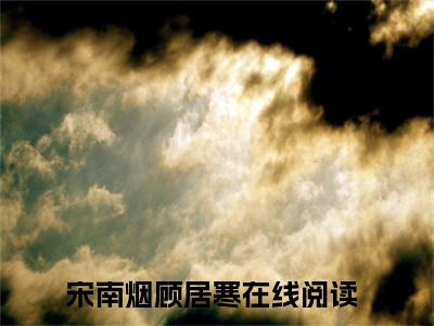 (热推新书)美文摘抄（宋南烟顾居寒）主人公为（宋南烟顾居寒）的小说 宋南烟顾居寒大结局全文免费阅读_笔趣阁