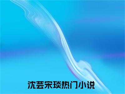 沈芸宋琰（沈芸宋琰）全文免费阅读无弹窗大结局-（沈芸宋琰）无弹窗-笔趣阁