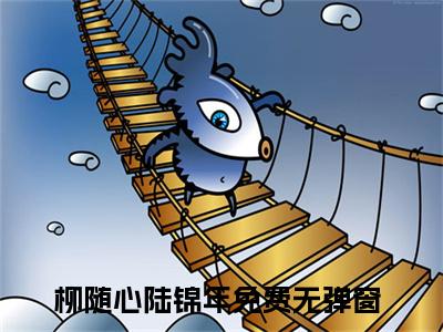 柳随心陆锦年小说全文（柳随心陆锦年）全文免费阅读无弹窗大结局_柳随心陆锦年小说免费最新章节列表_笔趣阁（柳随心陆锦年）