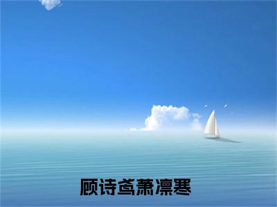 顾诗鸢萧凛寒（顾诗鸢萧凛寒）全文阅读完整版_顾诗鸢萧凛寒小说免费阅读大结局（顾诗鸢萧凛寒）