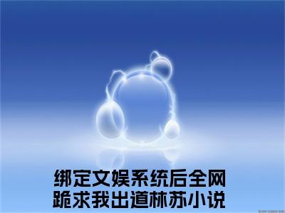美文绑定文娱系统后全网跪求我出道林苏大结局小说-小说（绑定文娱系统后全网跪求我出道林苏）免费分享