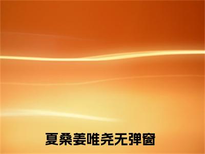夏桑姜唯尧人气小说在线阅读-正版小说《夏桑姜唯尧》夏桑姜唯尧全文阅读