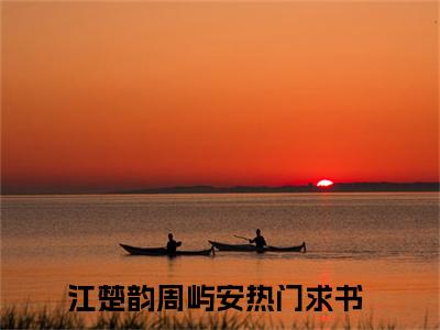 江楚韵周屿安小说(江楚韵周屿安)全文免费阅读无弹窗大结局_(江楚韵周屿安小说全文免费阅读)江楚韵周屿安最新章节列表笔趣阁（江楚韵周屿安）
