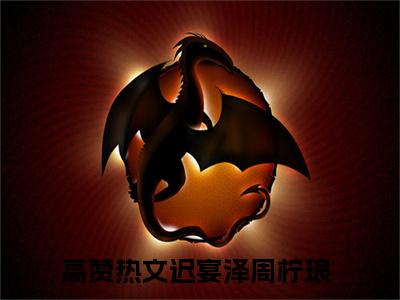 (热推新书)迟宴泽周柠琅全文免费阅读无弹窗大结局-热推迟宴泽周柠琅无弹窗阅读迟宴泽周柠琅在线阅读