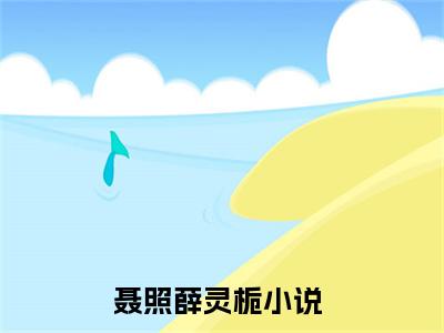聂照薛灵栀榜单小说全文免费阅读无弹窗大结局-聂照薛灵栀全文在线阅读