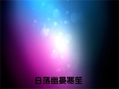 白落幽晏寒笙最新章节小说推荐阅读-新书白落幽晏寒笙精彩片段阅读