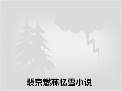 精选好书裴京燃林忆雪全文免费阅读无弹窗大结局_（裴京燃林忆雪）最新章节列表_笔趣阁（裴京燃林忆雪小说）