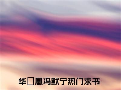 华玥凰冯默宁全文免费阅读无弹窗大结局_ (华玥凰冯默宁)最新章节列表笔趣阁