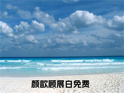 颜歆顾展白小说全文(颜歆顾展白)免费阅读全文无弹窗大结局_ 颜歆顾展白免费阅读无弹窗小说_笔趣阁