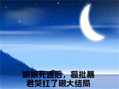 娘娘死遁后，疯批暴君哭红了眼（叶晚棠谢韫臣小说）小说免费最新章节列表_娘娘死遁后，疯批暴君哭红了眼笔趣阁（叶晚棠谢韫臣小说）