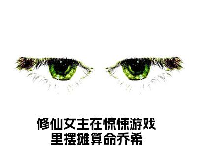 （修仙女主在惊悚游戏里摆摊算命乔希）抖音修仙女主在惊悚游戏里摆摊算命乔希小说阅读完结版-修仙女主在惊悚游戏里摆摊算命乔希小说全文免费阅读