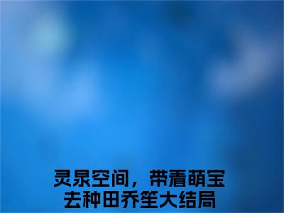 灵泉空间，带着萌宝去种田乔笙（灵泉空间，带着萌宝去种田乔笙）经典小说全文免费阅读无弹窗_（灵泉空间，带着萌宝去种田乔笙）小说全文免费阅读最新章节_笔趣阁