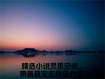 灵泉空间，带着萌宝去种田乔笙小说最新试读_小说名是(灵泉空间，带着萌宝去种田乔笙)