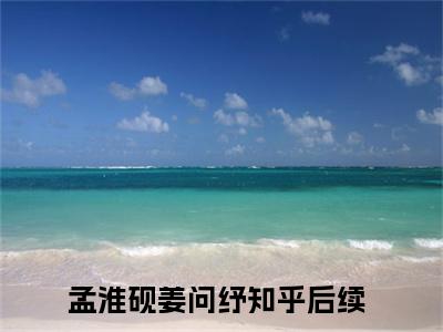 2023年爆款小说《孟淮砚姜问纾》主角孟淮砚姜问纾全文在线完本阅读