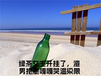 抖音热推高点击小说（绿茶女主开挂了，渣男抱腿嘎嘎哭温染）在线阅读-绿茶女主开挂了，渣男抱腿嘎嘎哭温染无广告阅读