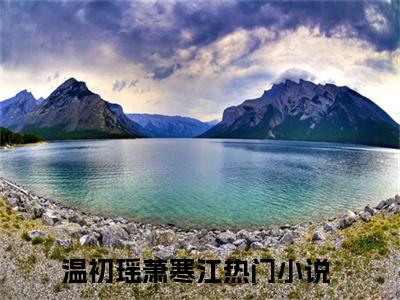 主角是温初瑶萧寒江的小说-（温初瑶萧寒江）完整章节阅读