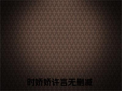 时娇娇许言全文小说（时娇娇许言）在线阅读无弹窗大结局_时娇娇许言全文在线阅读无弹窗