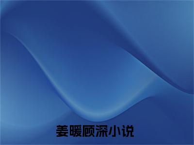 姜暖顾深在线阅读（姜暖顾深）全文免费阅读无弹窗大结局_姜暖顾深免费最新章节列表_笔趣阁