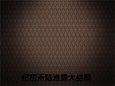 纪初禾陆淮霖精选小说大结局阅读_纪初禾陆淮霖免费阅读最新章节列表