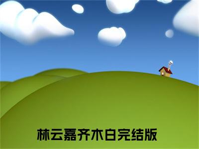 林云嘉齐木白抖音新上热文分享林云嘉齐木白-小说全文阅读