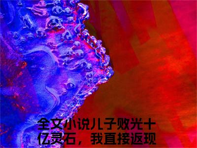 儿子败光十亿灵石，我直接返现成仙帝苏小明（儿子败光十亿灵石，我直接返现成仙帝苏小明）全文免费阅读无弹窗大结局_儿子败光十亿灵石，我直接返现成仙帝苏小明最新章节列表_笔趣阁