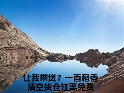 让我带货？一首稻香清空货仓江离（让我带货？一首稻香清空货仓江离）知乎小说-让我带货？一首稻香清空货仓江离全文完整无删减版免费阅读