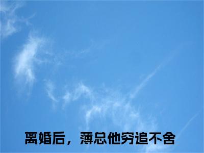薄昀泽秦枝全文免费阅读_离婚后，薄总他穷追不舍（薄昀泽秦枝）小说在线阅读最新章节列表笔趣阁
