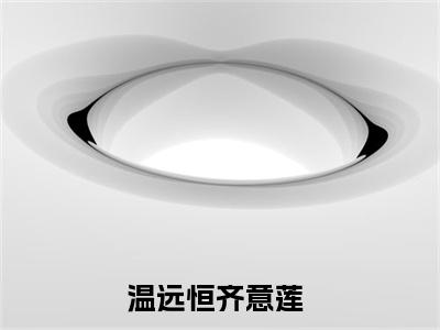 齐意莲温远恒全文（温远恒齐意莲）抖音热推小说全集无删减_温远恒齐意莲免费最新章节列表_笔趣阁