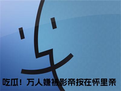苏棠许景淮吃瓜！万人嫌被影帝按在怀里亲快手热文整理-苏棠许景淮小说吃瓜！万人嫌被影帝按在怀里亲今日更新章节