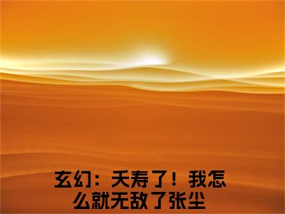 小说完整版玄幻：夭寿了！我怎么就无敌了张尘大结局-玄幻：夭寿了！我怎么就无敌了张尘是什么书《玄幻：夭寿了！我怎么就无敌了张尘》