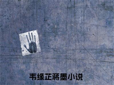 韦缘芷蒋墨（韦缘芷蒋墨）全文阅读完整版_韦缘芷蒋墨（韦缘芷蒋墨）小说免费阅读大结局无删减（韦缘芷蒋墨）