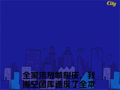 全家流放啃树皮，我搬空国库造反了（云茯戚寒洲）全文免费阅读无弹窗大结局_全家流放啃树皮，我搬空国库造反了（云茯戚寒洲小说免费阅读）_笔趣阁