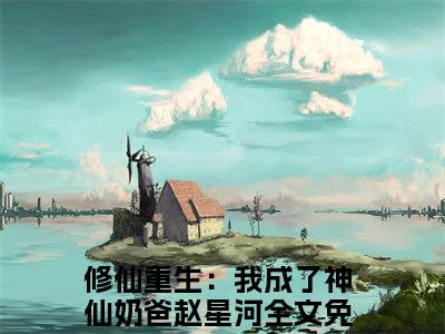 修仙重生：我成了神仙奶爸赵星河小说（修仙重生：我成了神仙奶爸赵星河最新全章节大结局）修仙重生：我成了神仙奶爸赵星河全文阅读