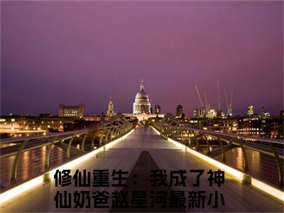 修仙重生：我成了神仙奶爸赵星河（修仙重生：我成了神仙奶爸赵星河）全文免费阅读无弹窗_修仙重生：我成了神仙奶爸赵星河最新小说_笔趣阁（修仙重生：我成了神仙奶爸赵星河）