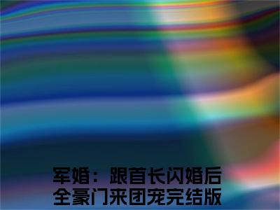 军婚：跟首长闪婚后全豪门来团宠小说免费阅读 沈欢傅宴庭全文无弹窗试读