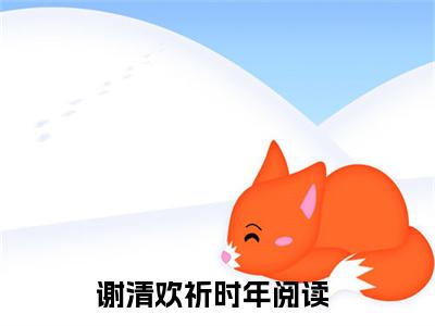 谢清欢祈时年小说（谢清欢祈时年）全文免费阅读无弹窗大结局-谢清欢祈时年最新热点小说