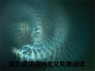简念词裴曲洲小说免费阅读（小作精甜爆了）全文免费阅读大结局-（简念词裴曲洲小说免费阅读）好书推荐