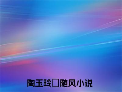 陶玉玲禇随风全文推荐阅读，陶玉玲禇随风热门榜单免费新书阅读